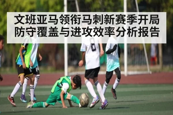 文班亚马领衔马刺新赛季开局防守覆盖与进攻效率分析报告