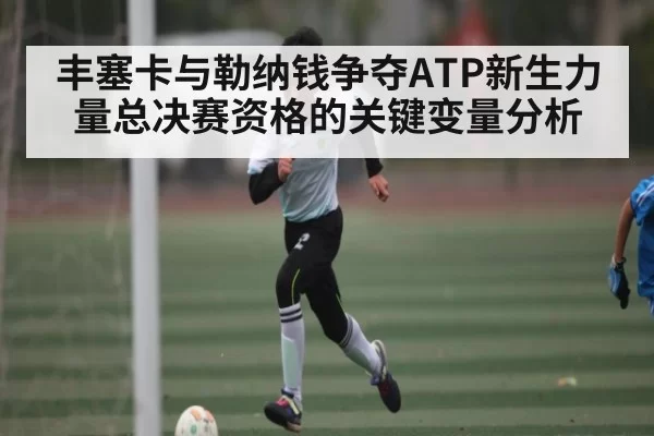 丰塞卡与勒纳钱争夺ATP新生力量总决赛资格的关键变量分析