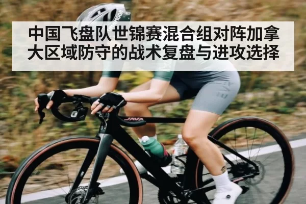 中国飞盘队世锦赛混合组对阵加拿大区域防守的战术复盘与进攻选择